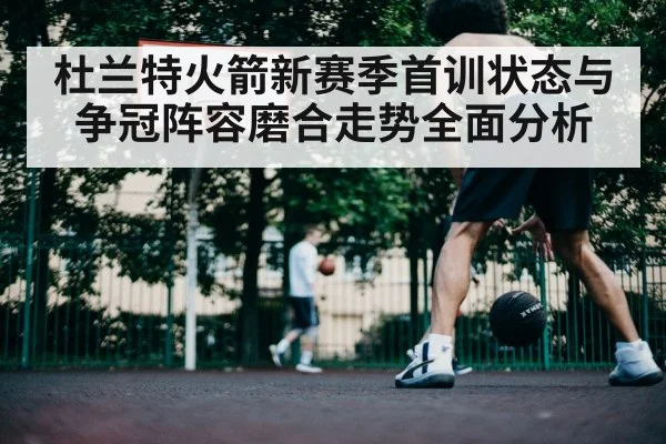 杜兰特火箭新赛季首训状态与争冠阵容磨合走势全面分析
