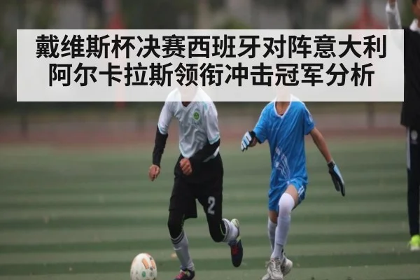 戴维斯杯决赛西班牙对阵意大利阿尔卡拉斯领衔冲击冠军分析