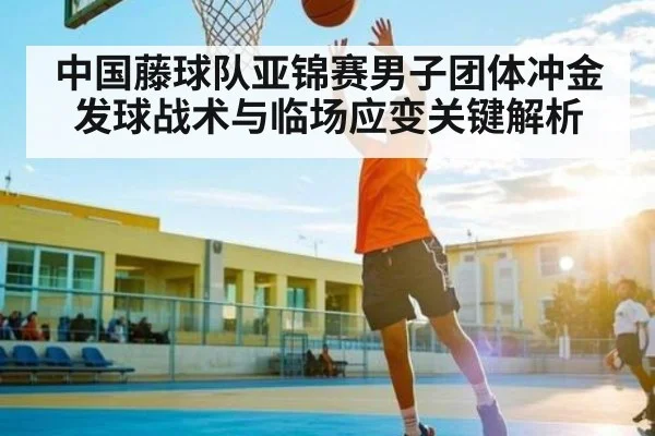 中国藤球队亚锦赛男子团体冲金发球战术与临场应变关键解析