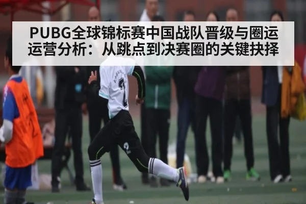 PUBG全球锦标赛中国战队晋级与圈运运营分析：从跳点到决赛圈的关键抉择