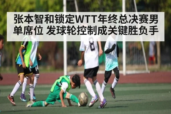 张本智和锁定WTT年终总决赛男单席位 发球轮控制成关键胜负手