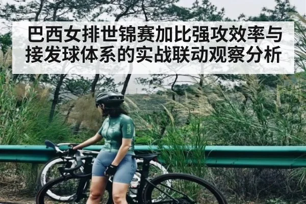 巴西女排世锦赛加比强攻效率与接发球体系的实战联动观察分析
