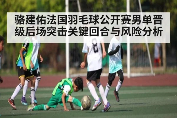 骆建佑法国羽毛球公开赛男单晋级后场突击关键回合与风险分析