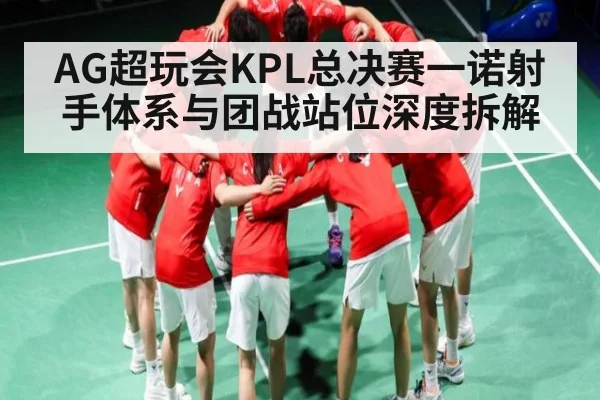 AG超玩会KPL总决赛一诺射手体系与团战站位深度拆解